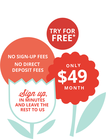 Only $45/month. No sign-up fees, No quarterly or year-end fees, no 
					direct deposit fees. Sign up in minutes and leave the rest to us